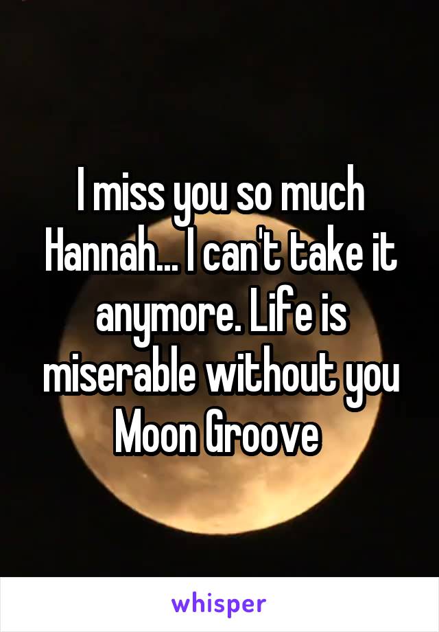 I miss you so much Hannah... I can't take it anymore. Life is miserable without you Moon Groove 