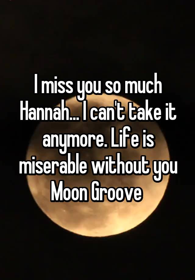 I miss you so much Hannah... I can't take it anymore. Life is miserable without you Moon Groove 