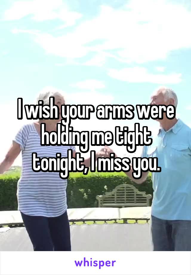 I wish your arms were holding me tight tonight, I miss you.