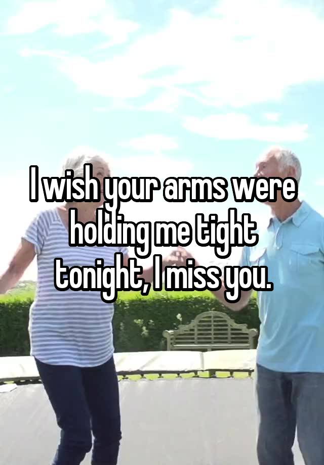 I wish your arms were holding me tight tonight, I miss you.