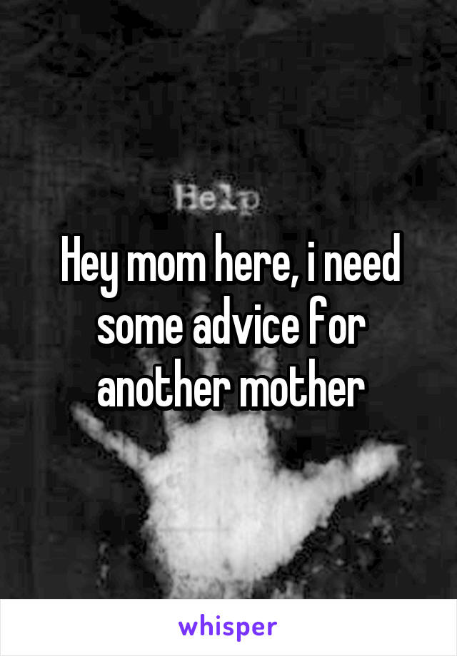 Hey mom here, i need some advice for another mother