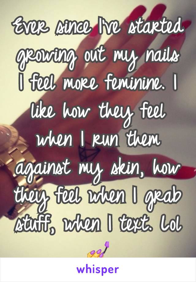 Ever since I've started growing out my nails I feel more feminine. I like how they feel when I run them against my skin, how they feel when I grab stuff, when I text. Lol 💅