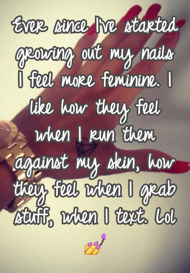 Ever since I've started growing out my nails I feel more feminine. I like how they feel when I run them against my skin, how they feel when I grab stuff, when I text. Lol 💅