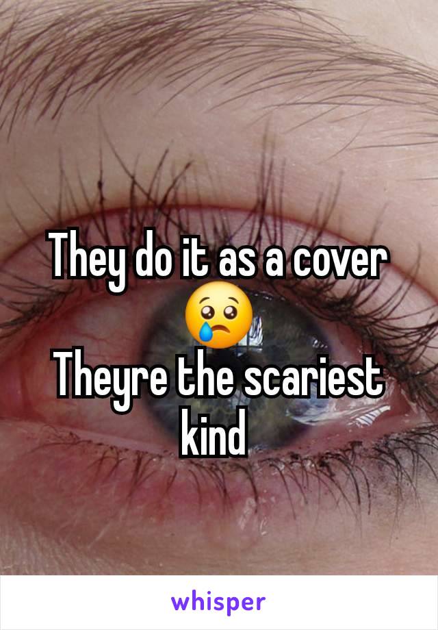 They do it as a cover 😢
Theyre the scariest kind 