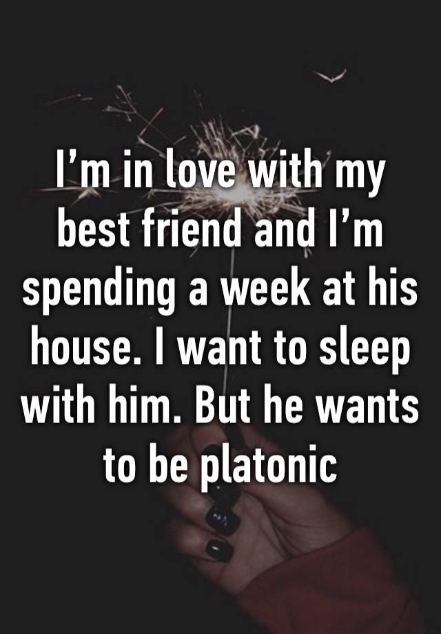 I’m in love with my best friend and I’m spending a week at his house. I want to sleep with him. But he wants to be platonic 