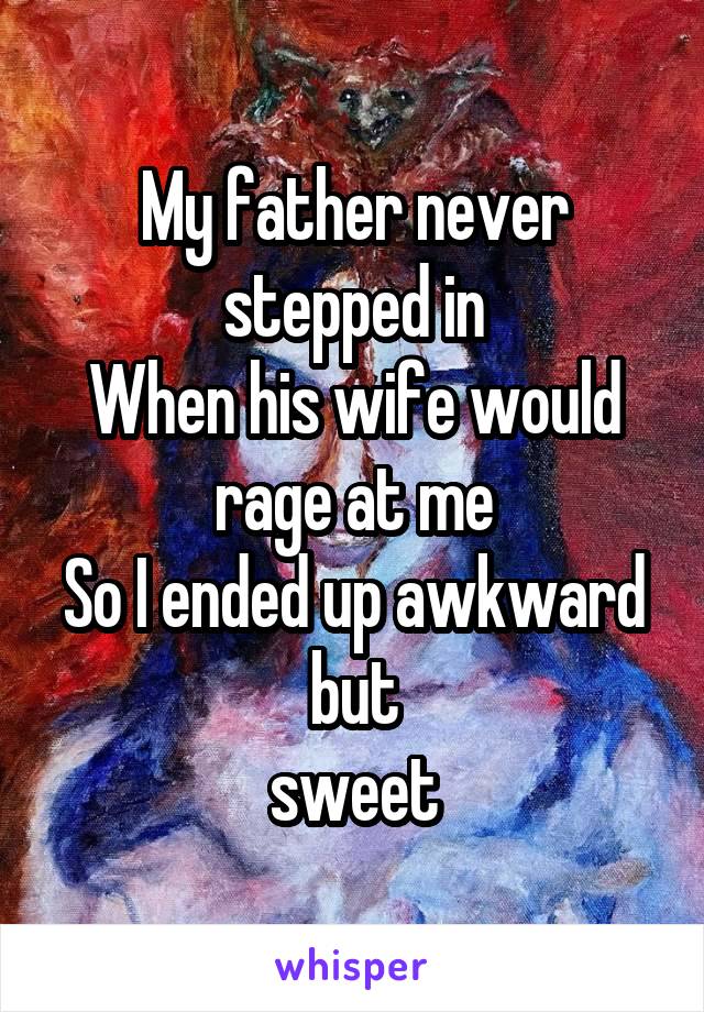 My father never stepped in
When his wife would rage at me
So I ended up awkward but
sweet