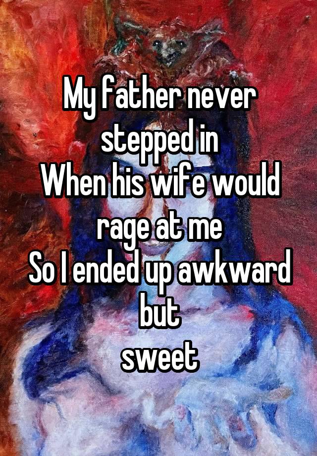 My father never stepped in
When his wife would rage at me
So I ended up awkward but
sweet