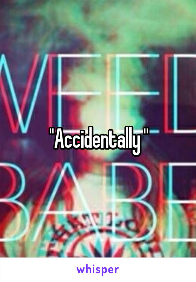 "Accidentally "