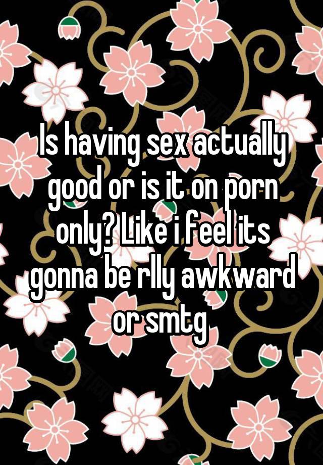 Is having sex actually good or is it on porn only? Like i feel its gonna be rlly awkward or smtg 