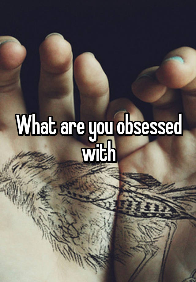 What are you obsessed with