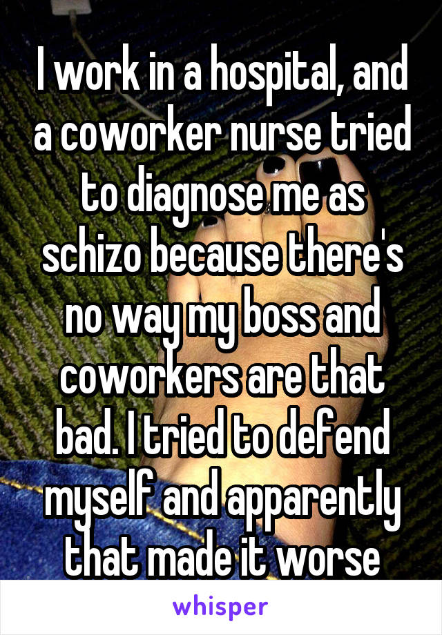 I work in a hospital, and a coworker nurse tried to diagnose me as schizo because there's no way my boss and coworkers are that bad. I tried to defend myself and apparently that made it worse