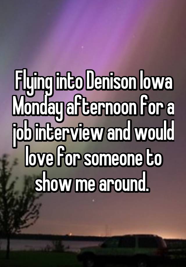 Flying into Denison Iowa Monday afternoon for a job interview and would love for someone to show me around. 