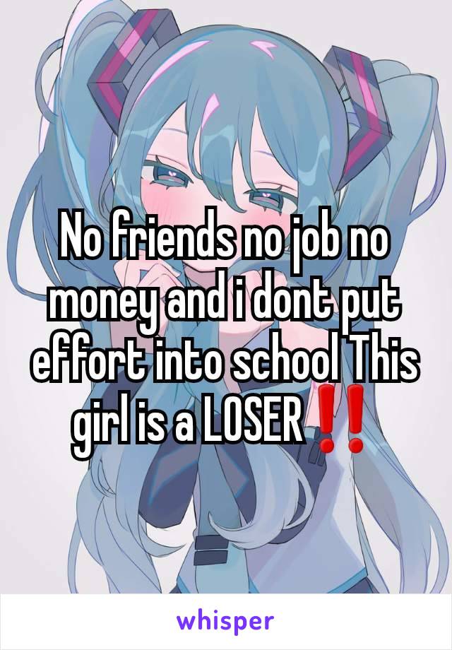 No friends no job no money and i dont put effort into school This girl is a LOSER‼️