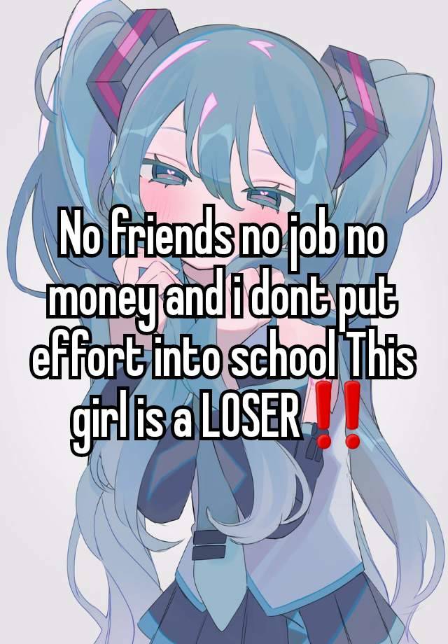 No friends no job no money and i dont put effort into school This girl is a LOSER‼️