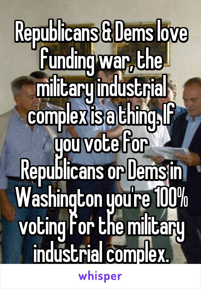 Republicans & Dems love funding war, the military industrial complex is a thing. If you vote for Republicans or Dems in Washington you're 100% voting for the military industrial complex.