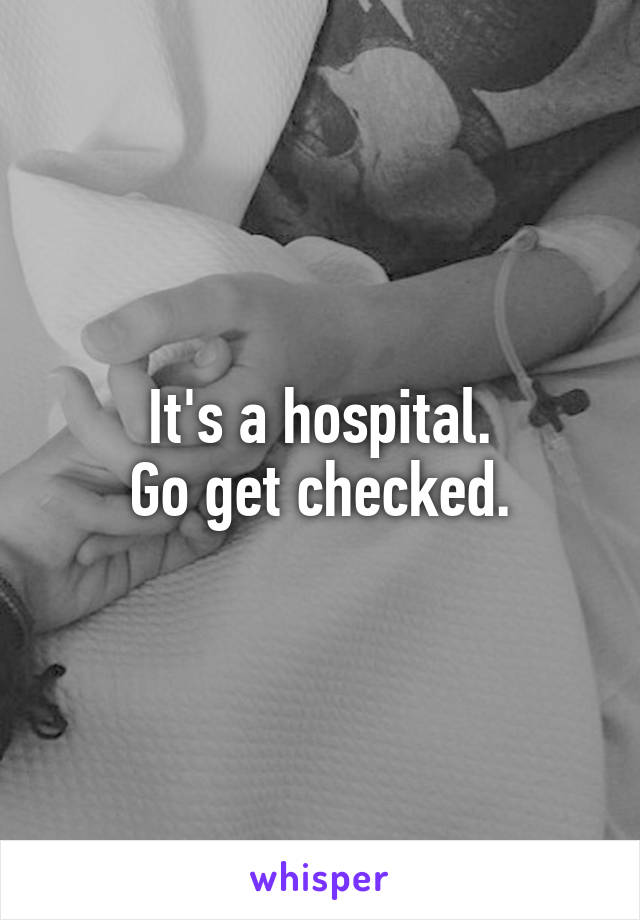 It's a hospital.
Go get checked.