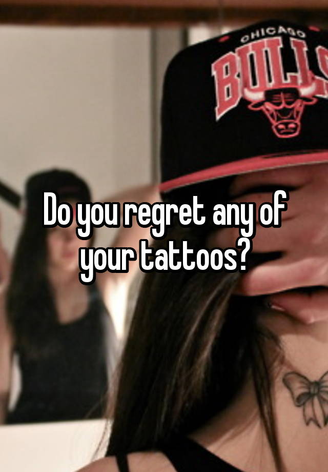 Do you regret any of your tattoos?