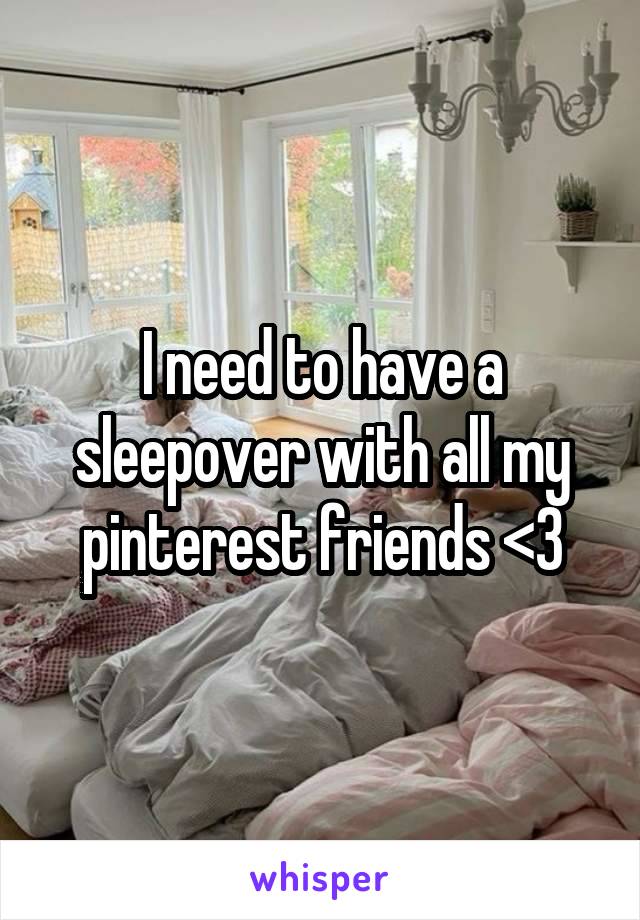 I need to have a sleepover with all my pinterest friends <3