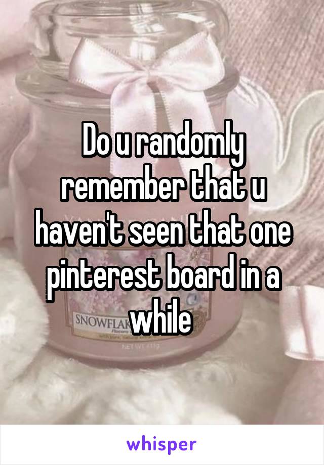 Do u randomly remember that u haven't seen that one pinterest board in a while 