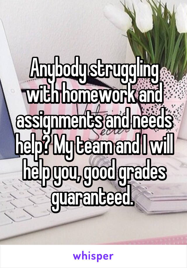 Anybody struggling with homework and assignments and needs help? My team and I will help you, good grades guaranteed. 