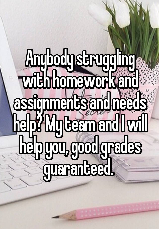 Anybody struggling with homework and assignments and needs help? My team and I will help you, good grades guaranteed. 