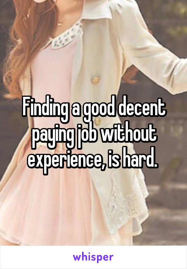 Finding a good decent paying job without experience, is hard. 