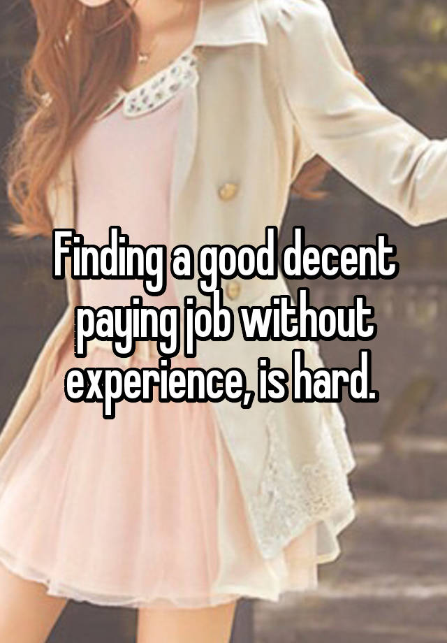 Finding a good decent paying job without experience, is hard. 