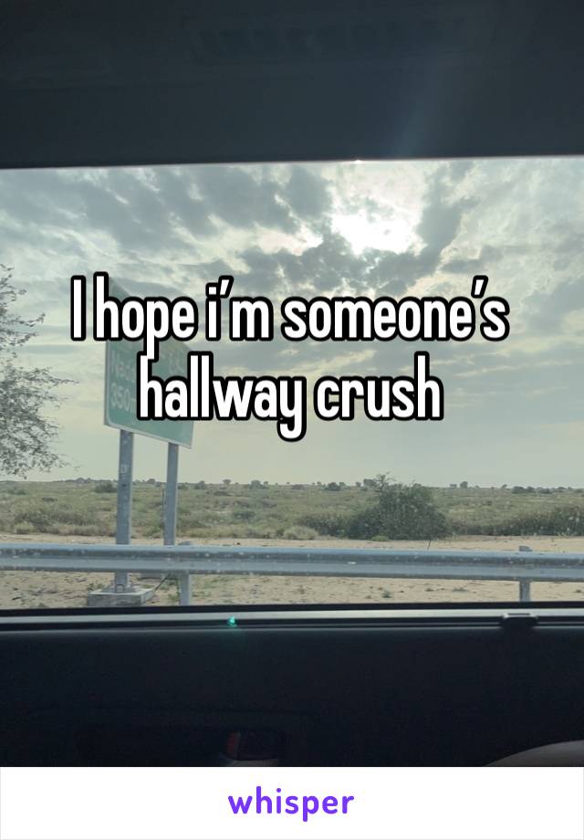 I hope i’m someone’s hallway crush