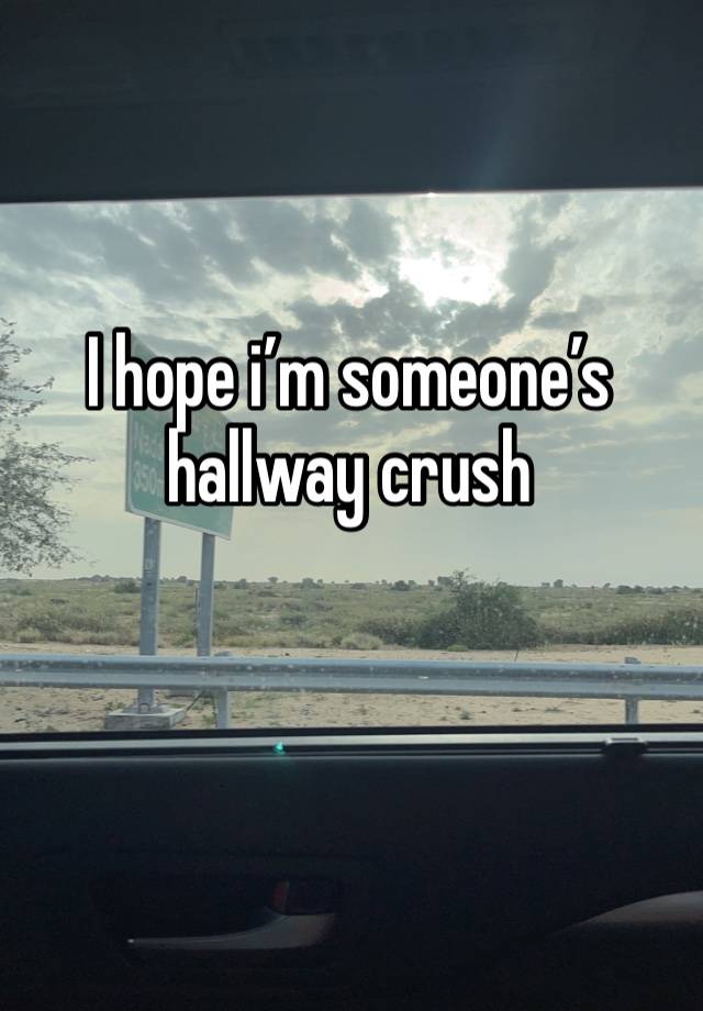 I hope i’m someone’s hallway crush