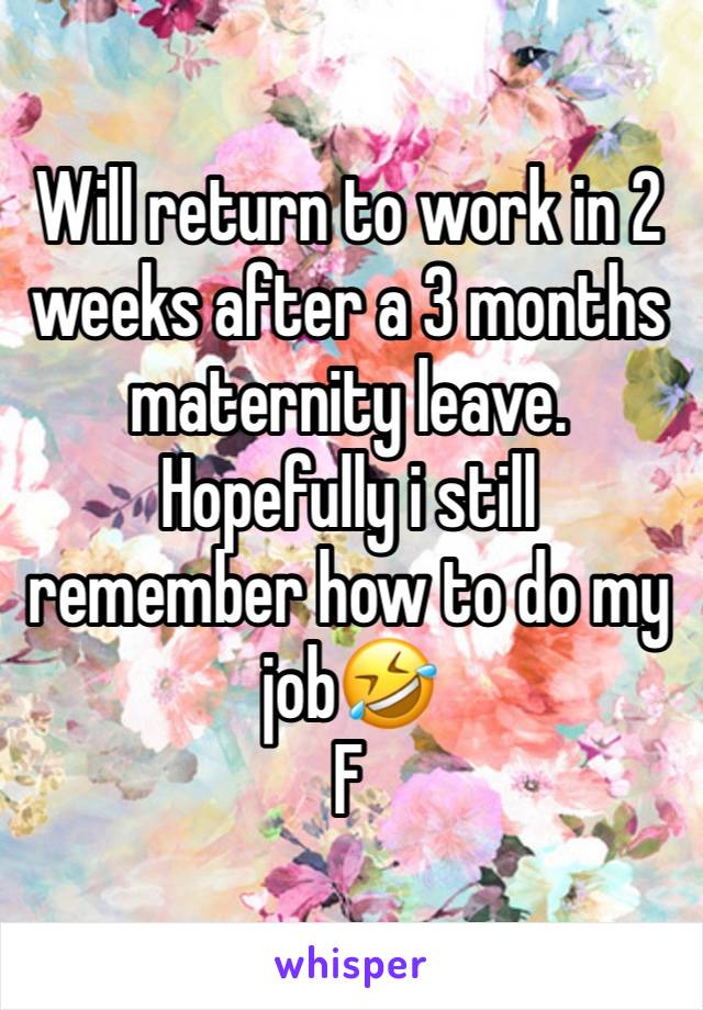 Will return to work in 2 weeks after a 3 months maternity leave. Hopefully i still remember how to do my job🤣
F