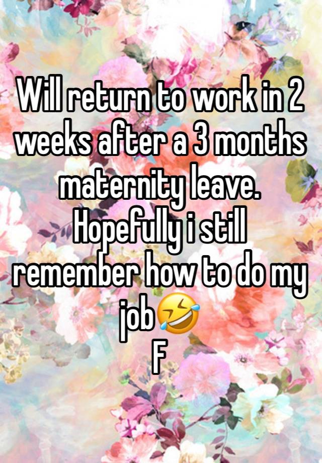 Will return to work in 2 weeks after a 3 months maternity leave. Hopefully i still remember how to do my job🤣
F