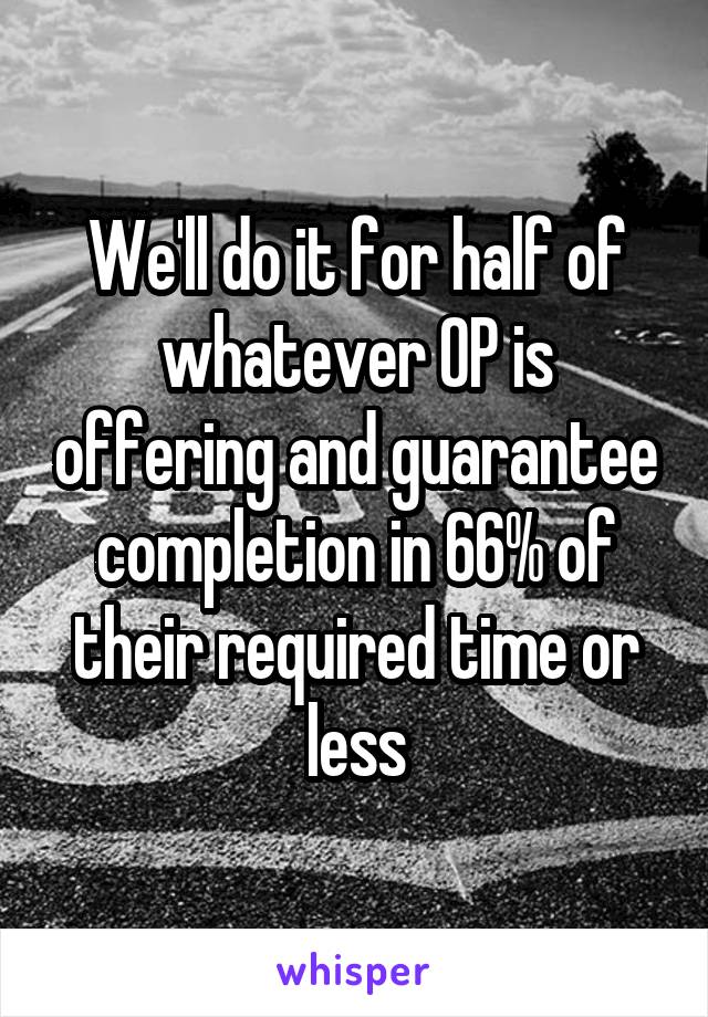 We'll do it for half of whatever OP is offering and guarantee completion in 66% of their required time or less