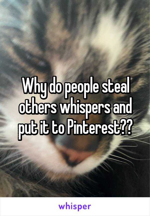 Why do people steal others whispers and put it to Pinterest??