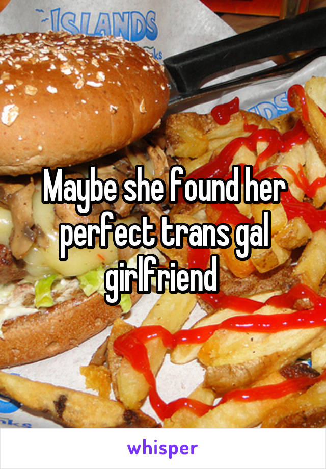 Maybe she found her perfect trans gal girlfriend 