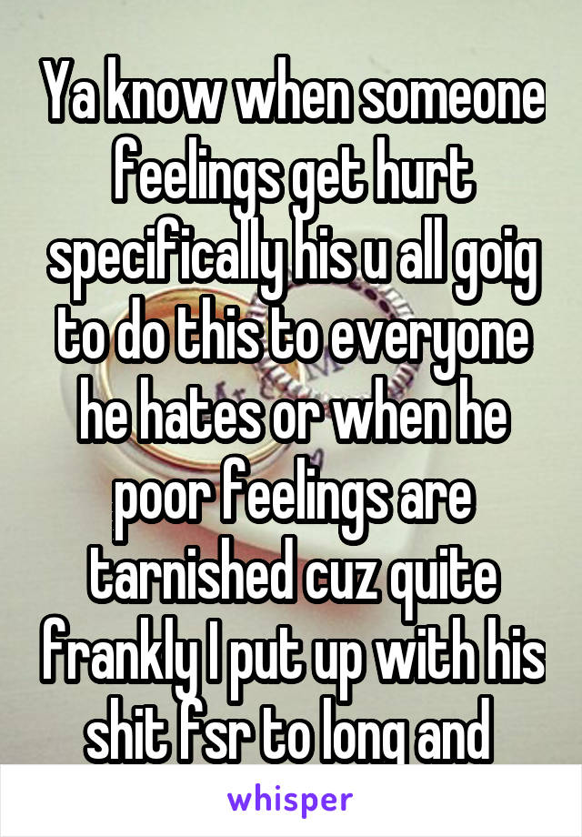 Ya know when someone feelings get hurt specifically his u all goig to do this to everyone he hates or when he poor feelings are tarnished cuz quite frankly I put up with his shit fsr to long and 