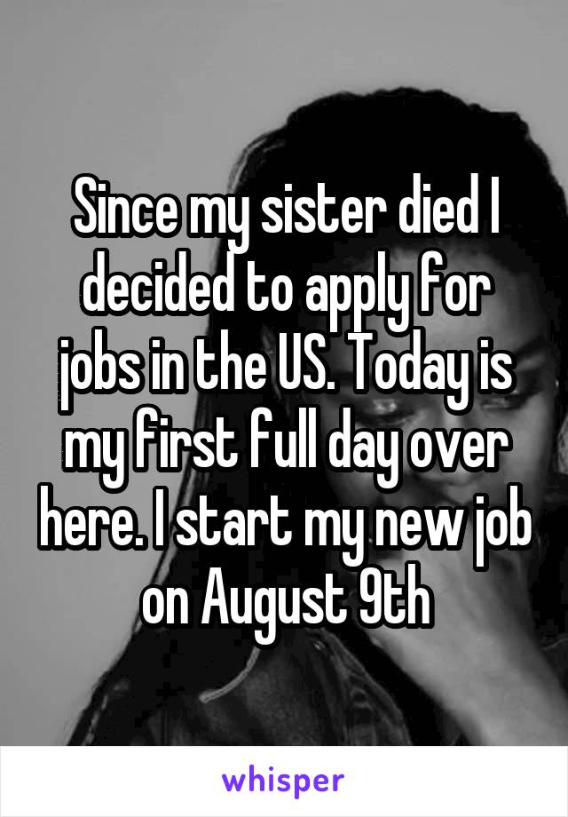 Since my sister died I decided to apply for jobs in the US. Today is my first full day over here. I start my new job on August 9th