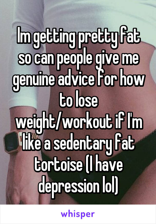 Im getting pretty fat so can people give me genuine advice for how to lose weight/workout if I'm like a sedentary fat tortoise (I have depression lol)