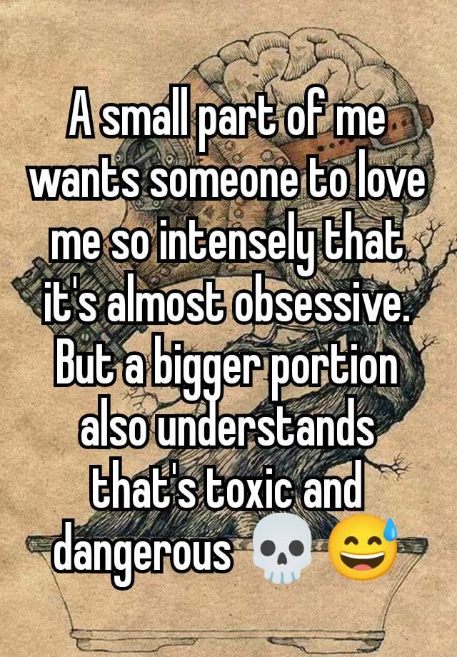 A small part of me wants someone to love me so intensely that it's almost obsessive.
But a bigger portion also understands that's toxic and dangerous 💀😅