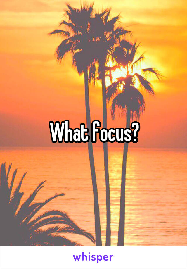 What focus?