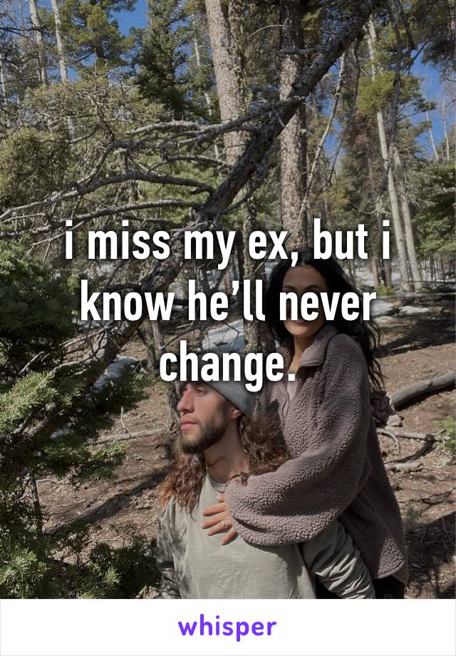 i miss my ex, but i know he’ll never change.