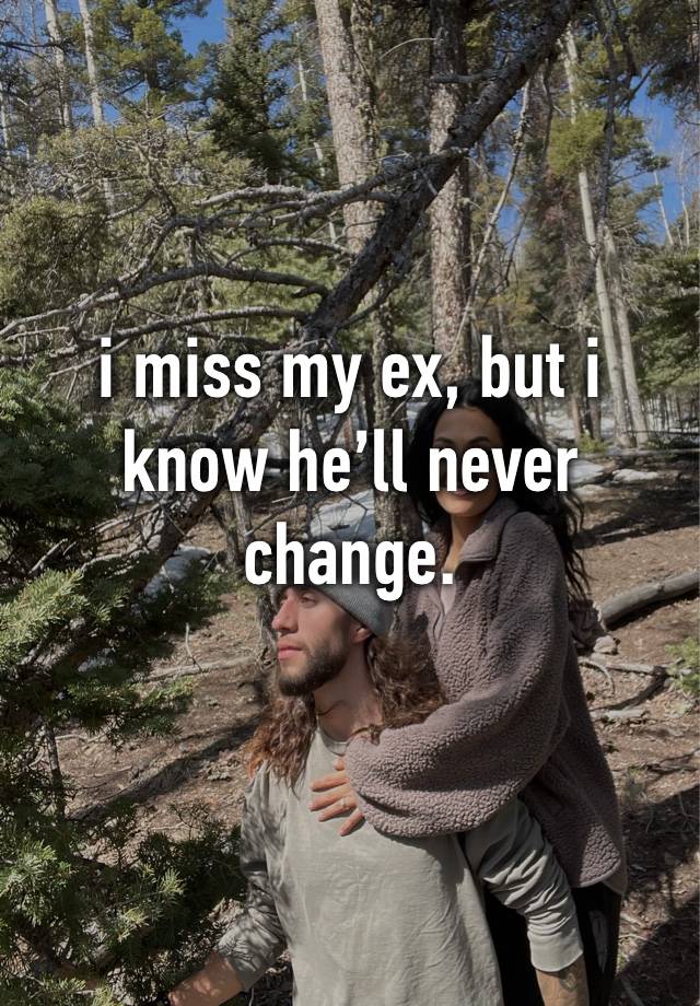 i miss my ex, but i know he’ll never change.