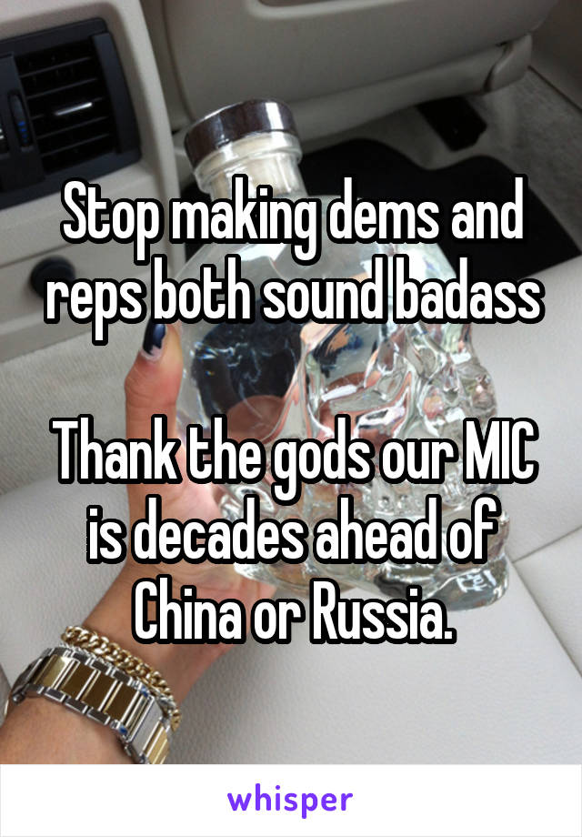 Stop making dems and reps both sound badass

Thank the gods our MIC is decades ahead of China or Russia.