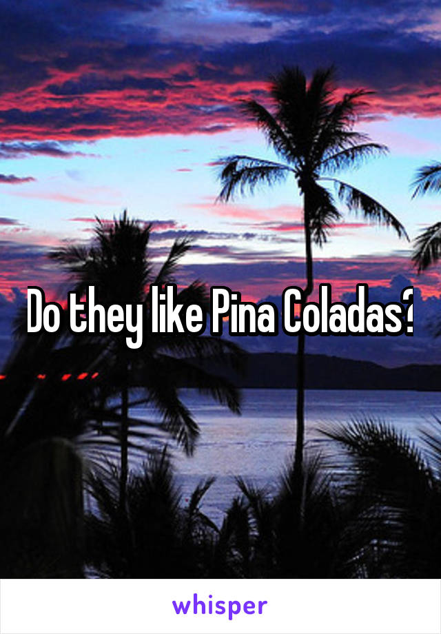 Do they like Pina Coladas?