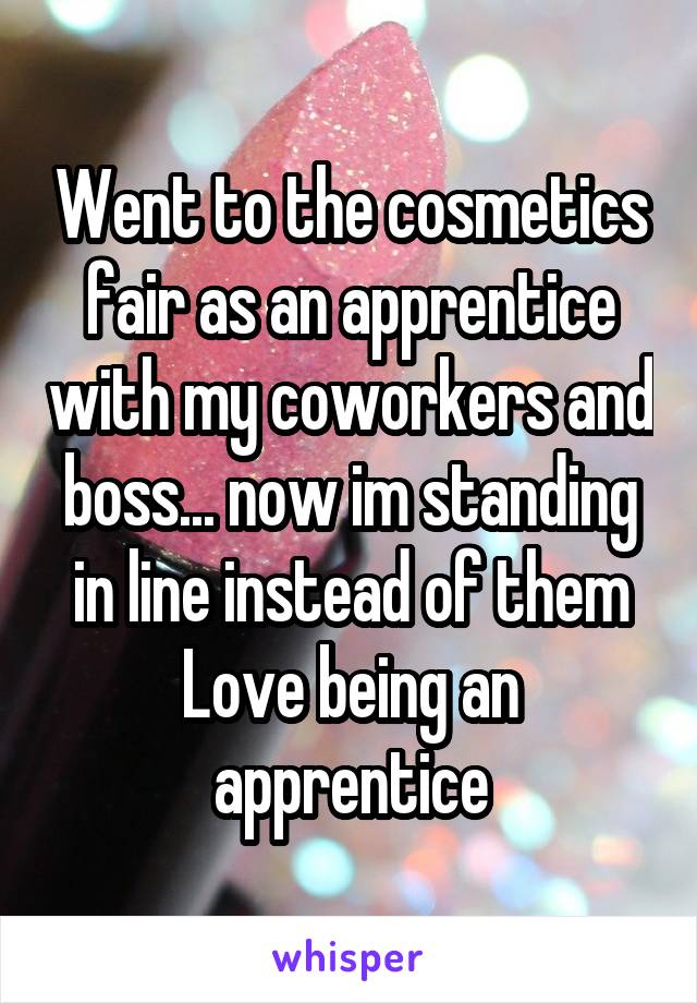 Went to the cosmetics fair as an apprentice with my coworkers and boss... now im standing in line instead of them
Love being an apprentice