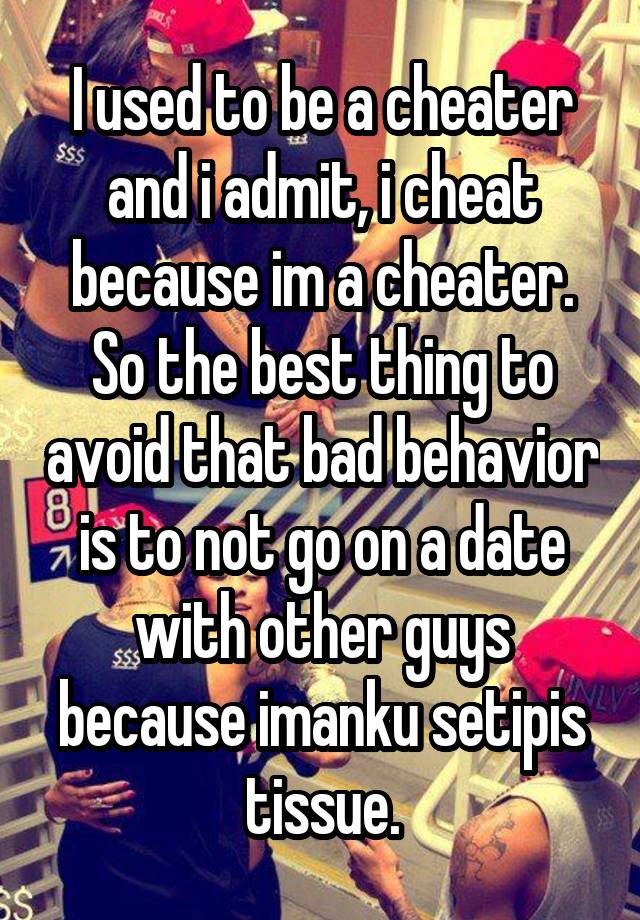 I used to be a cheater and i admit, i cheat because im a cheater. So the best thing to avoid that bad behavior is to not go on a date with other guys because imanku setipis tissue.