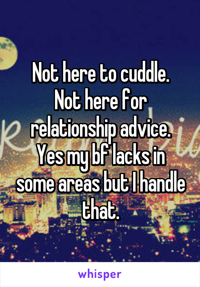 Not here to cuddle.
Not here for relationship advice.
Yes my bf lacks in some areas but I handle that.