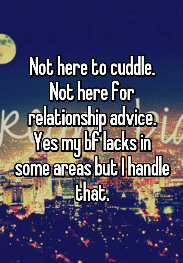 Not here to cuddle.
Not here for relationship advice.
Yes my bf lacks in some areas but I handle that.