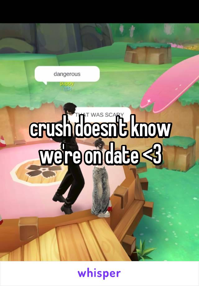 crush doesn't know we're on date <3