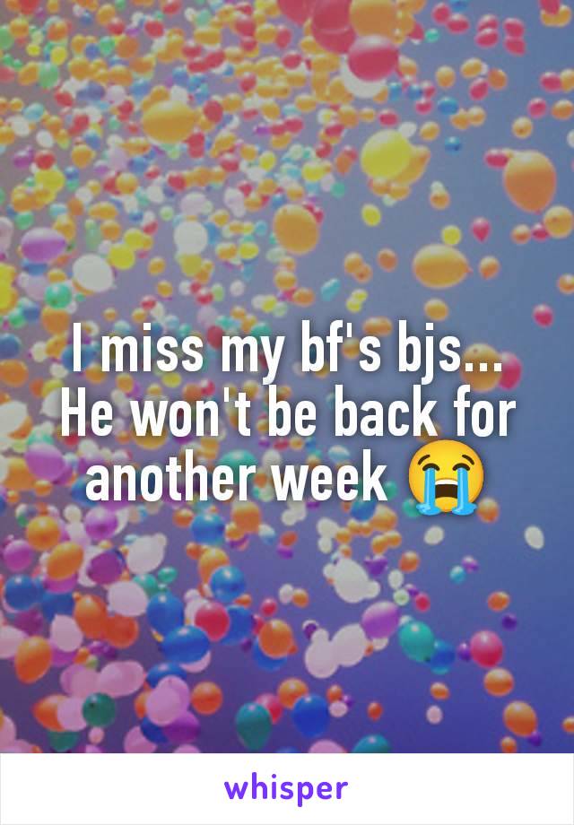 I miss my bf's bjs... He won't be back for another week 😭