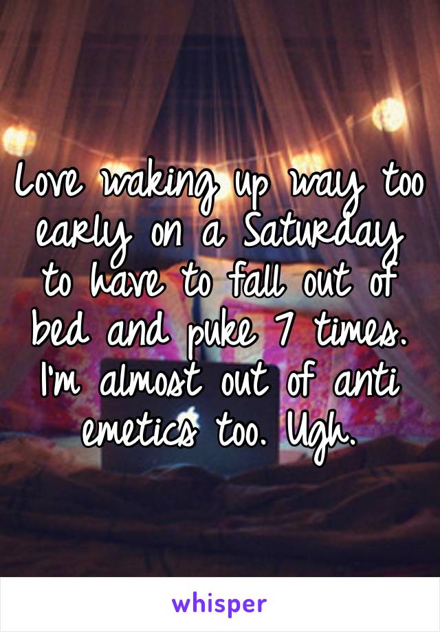 Love waking up way too early on a Saturday to have to fall out of bed and puke 7 times. I’m almost out of anti emetics too. Ugh. 